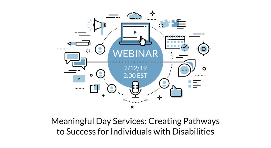 Webinar 2/12/2019 2:00EST Meaningful Day Services: Creating Pathways to Success for Individuals with Disabilities
