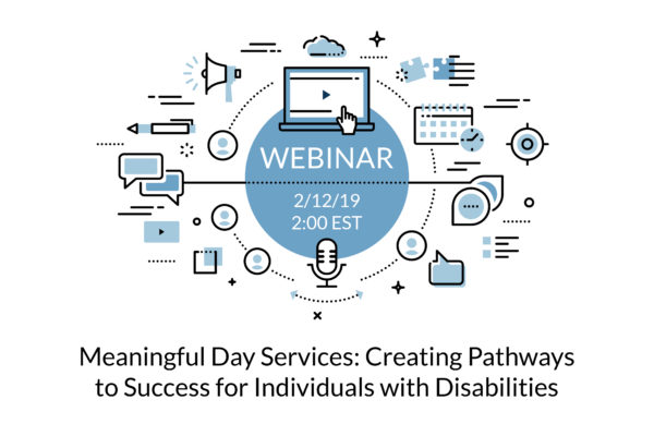 Webinar 2/12/2019 2:00EST Meaningful Day Services: Creating Pathways to Success for Individuals with Disabilities