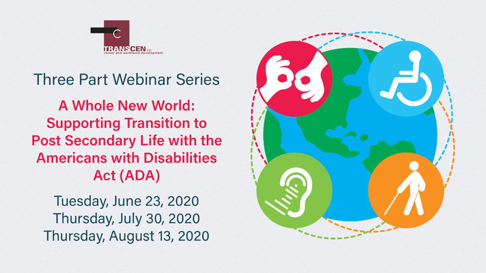 Three Part Webinar Series A Whole New World: Supporting Transition to Post Secondary Life with the Americans with Disabilities Act (ADA) Tuesday, June 23, 2020Thursday, July 30, 2020Thursday, August 13, 2020