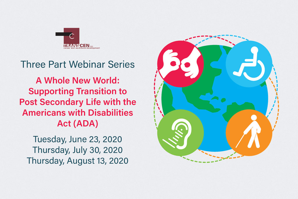 Three Part Webinar Series A Whole New World: Supporting Transition to Post Secondary Life with the Americans with Disabilities Act (ADA) Tuesday, June 23, 2020Thursday, July 30, 2020Thursday, August 13, 2020